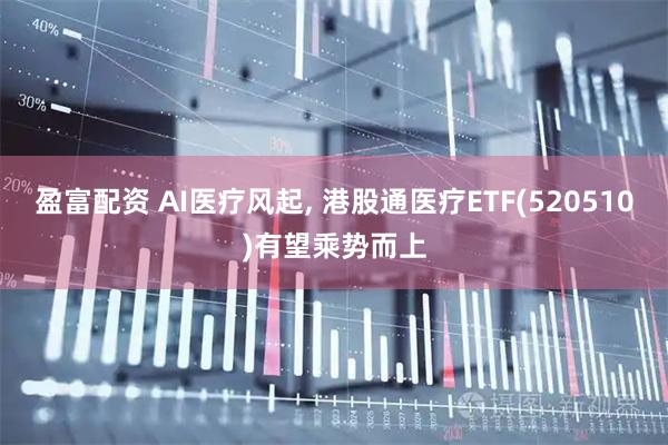 盈富配资 AI医疗风起, 港股通医疗ETF(520510)有望乘势而上
