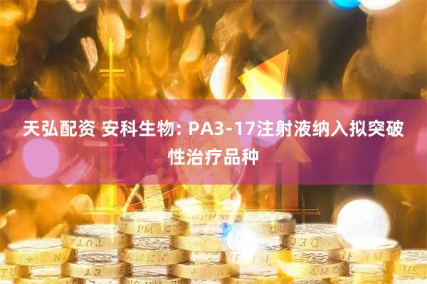 天弘配资 安科生物: PA3-17注射液纳入拟突破性治疗品种