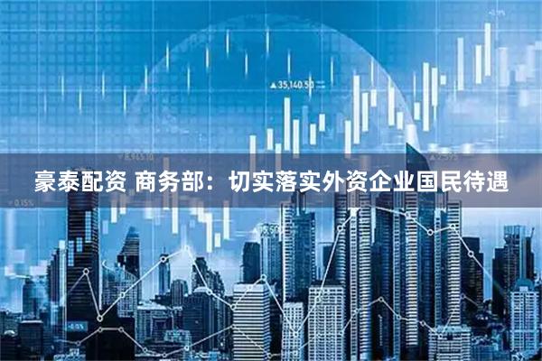 豪泰配资 商务部：切实落实外资企业国民待遇