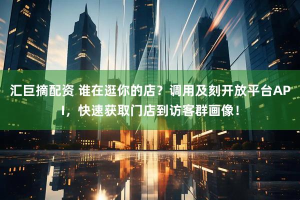 汇巨摘配资 谁在逛你的店？调用及刻开放平台API，快速获取门店到访客群画像！