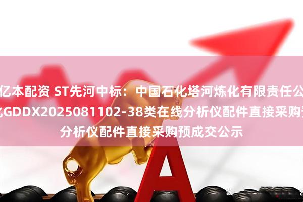 亿本配资 ST先河中标：中国石化塔河炼化有限责任公司塔河炼化GDDX2025081102-38类在线分析仪配件直接采购预成交公示