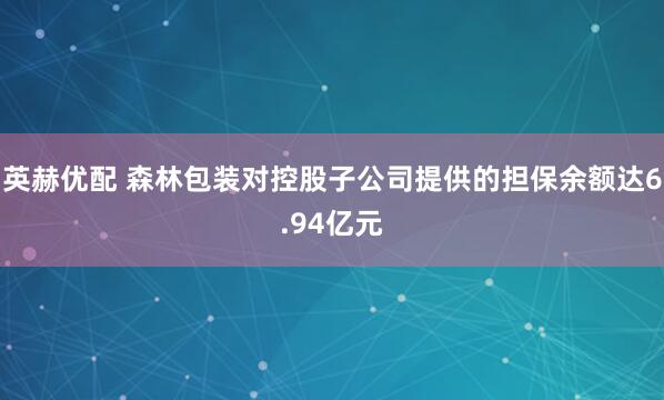 英赫优配 森林包装对控股子公司提供的担保余额达6.94亿元