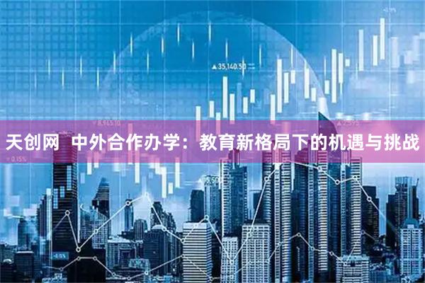 天创网  中外合作办学：教育新格局下的机遇与挑战