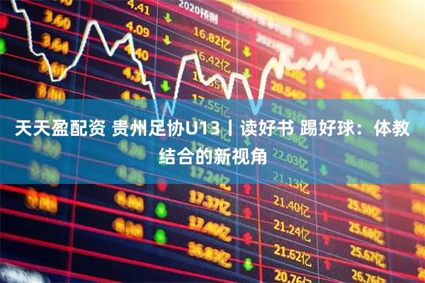 天天盈配资 贵州足协U13丨读好书 踢好球：体教结合的新视角