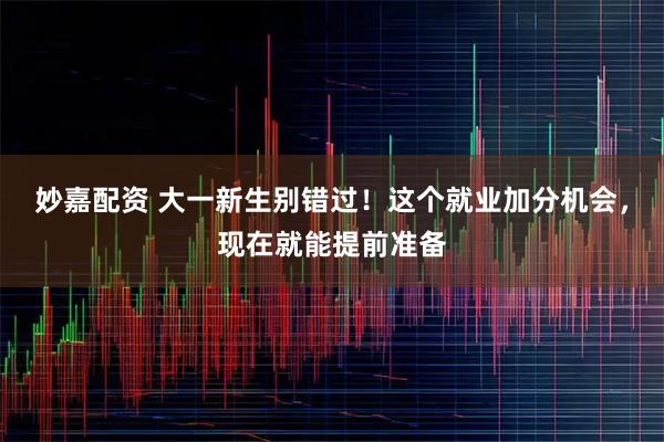 妙嘉配资 大一新生别错过！这个就业加分机会，现在就能提前准备