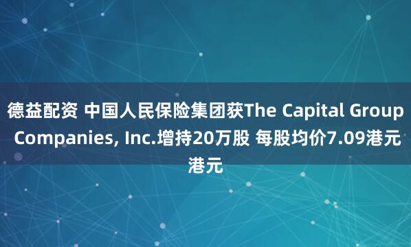 德益配资 中国人民保险集团获The Capital Group Companies, Inc.增持20万股 每股均价7.09港元
