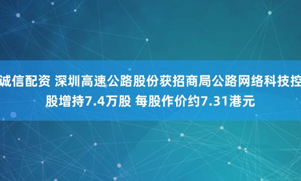 诚信配资 深圳高速公路股份获招商局公路网络科技控股增持7.4万股 每股作价约7.31港元