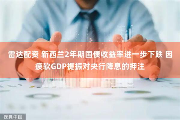 雷达配资 新西兰2年期国债收益率进一步下跌 因疲软GDP提振对央行降息的押注