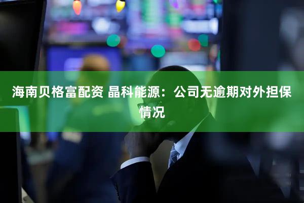 海南贝格富配资 晶科能源：公司无逾期对外担保情况