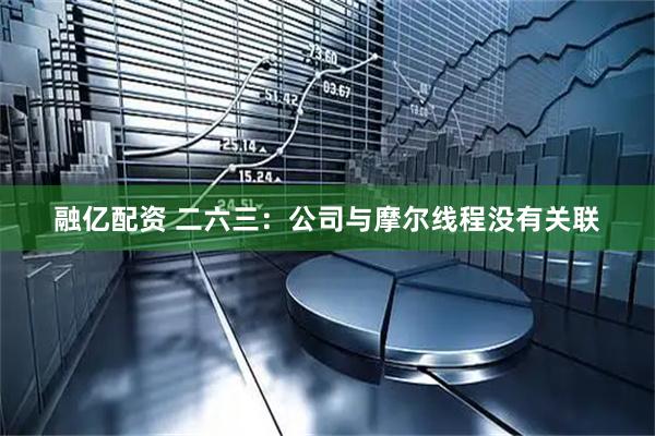 融亿配资 二六三：公司与摩尔线程没有关联