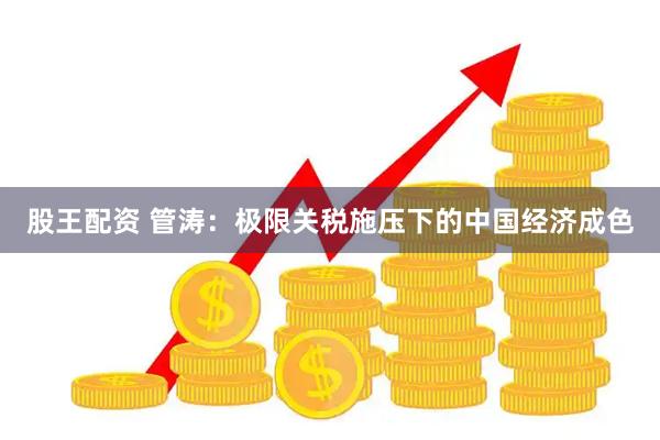 股王配资 管涛：极限关税施压下的中国经济成色
