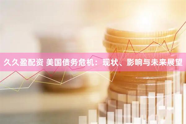 久久盈配资 美国债务危机：现状、影响与未来展望