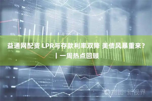 益通网配资 LPR与存款利率双降 美债风暴重来？丨一周热点回顾
