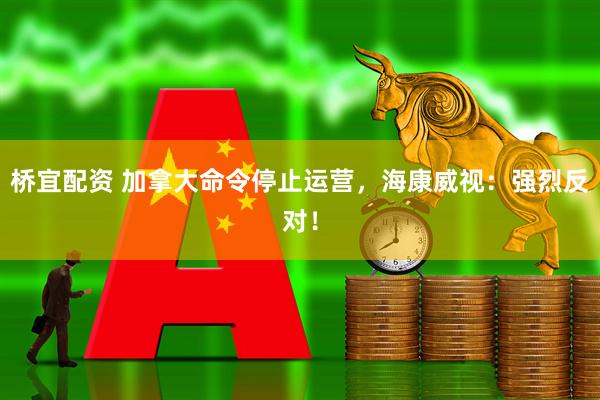 桥宜配资 加拿大命令停止运营，海康威视：强烈反对！