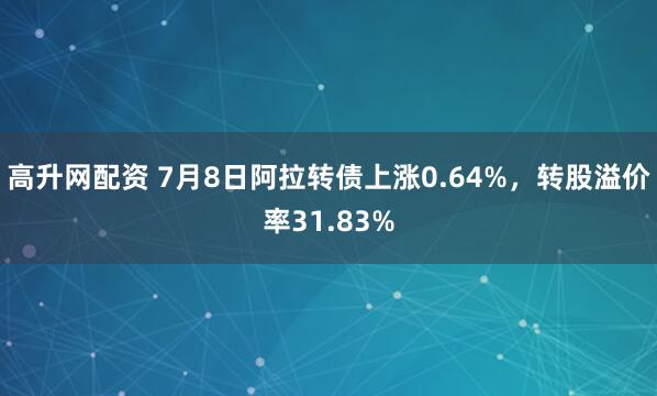 高升网配资 7月8日阿拉转债上涨0.64%，转股溢价率31.83%