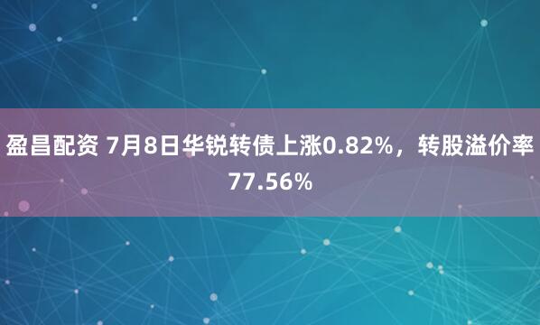 盈昌配资 7月8日华锐转债上涨0.82%，转股溢价率77.56%