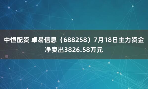 中恒配资 卓易信息（688258）7月18日主力资金净卖出3826.58万元