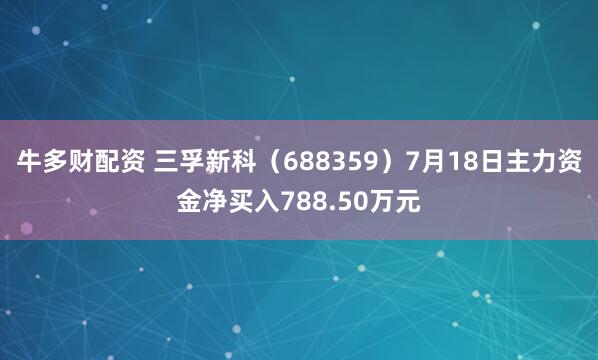 牛多财配资 三孚新科（688359）7月18日主力资金净买入788.50万元