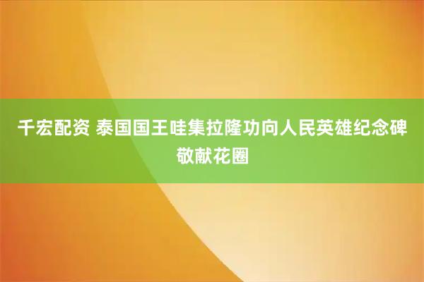 千宏配资 泰国国王哇集拉隆功向人民英雄纪念碑敬献花圈