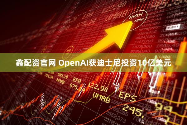 鑫配资官网 OpenAI获迪士尼投资10亿美元