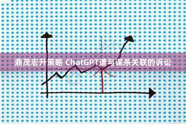 鼎茂宏升策略 ChatGPT遭与谋杀关联的诉讼