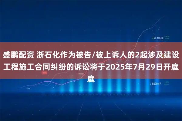 盛鹏配资 浙石化作为被告/被上诉人的2起涉及建设工程施工合同纠纷的诉讼将于2025年7月29日开庭