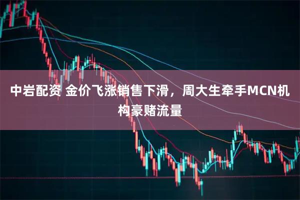 中岩配资 金价飞涨销售下滑，周大生牵手MCN机构豪赌流量