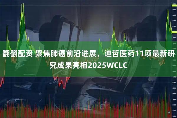 翻翻配资 聚焦肺癌前沿进展，迪哲医药11项最新研究成果亮相2025WCLC