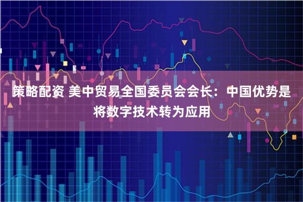 策略配资 美中贸易全国委员会会长：中国优势是将数字技术转为应用