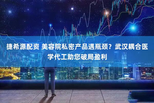 捷希源配资 美容院私密产品遇瓶颈？武汉耦合医学代工助您破局盈利