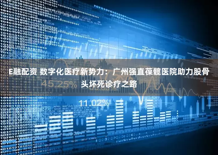 E融配资 数字化医疗新势力：广州强直葆髋医院助力股骨头坏死诊疗之路