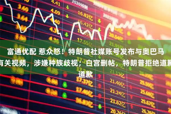 富通优配 惹众怒！特朗普社媒账号发布与奥巴马有关视频，涉嫌种族歧视；白宫删帖，特朗普拒绝道歉