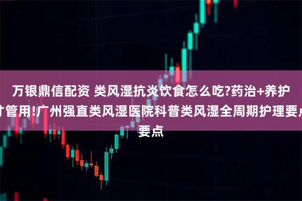 万银鼎信配资 类风湿抗炎饮食怎么吃?药治+养护才管用!广州强直类风湿医院科普类风湿全周期护理要点