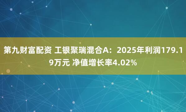 第九财富配资 工银聚瑞混合A：2025年利润179.19万元 净值增长率4.02%