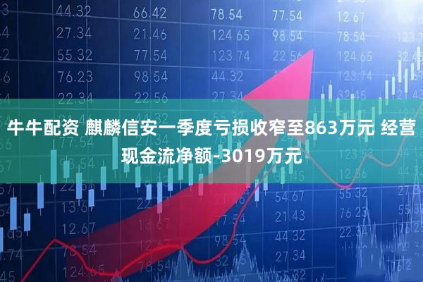牛牛配资 麒麟信安一季度亏损收窄至863万元 经营现金流净额-3019万元
