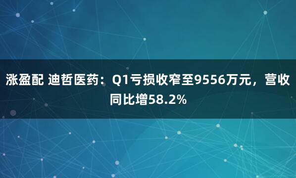 涨盈配 迪哲医药：Q1亏损收窄至9556万元，营收同比增58.2%