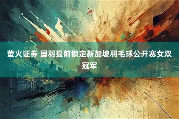 萤火证券 国羽提前锁定新加坡羽毛球公开赛女双冠军